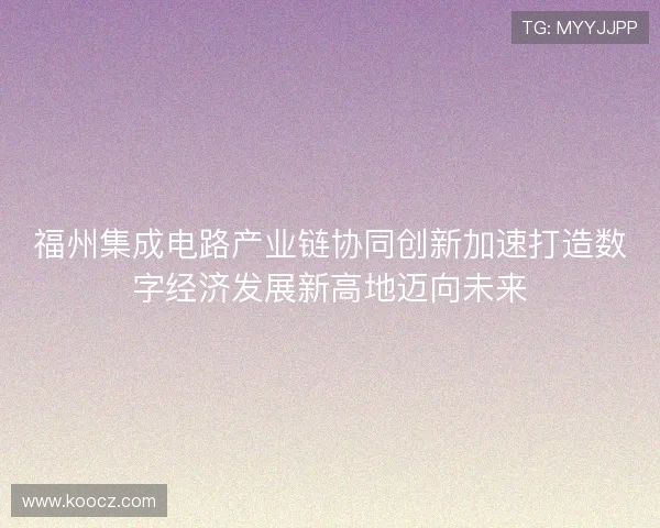 福州集成电路产业链协同创新加速打造数字经济发展新高地迈向未来